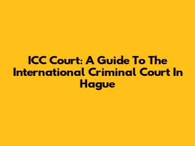 ICC Court: A Guide To The International Criminal Court In Hague