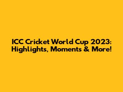 ICC Cricket World Cup 2023: Highlights, Moments & More!