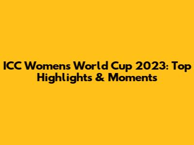 ICC Women's World Cup 2023: Top Highlights & Moments