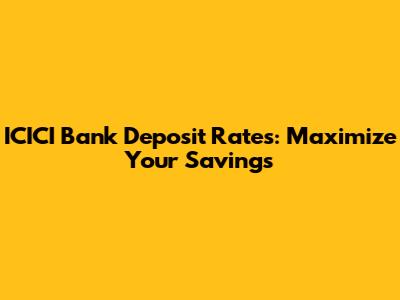 ICICI Bank Deposit Rates: Maximize Your Savings