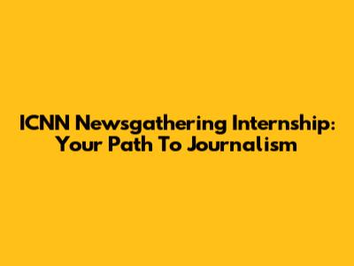 ICNN Newsgathering Internship: Your Path To Journalism