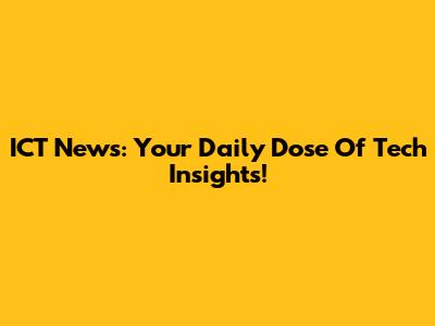 ICT News: Your Daily Dose Of Tech Insights!