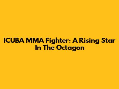 ICUBA MMA Fighter: A Rising Star In The Octagon