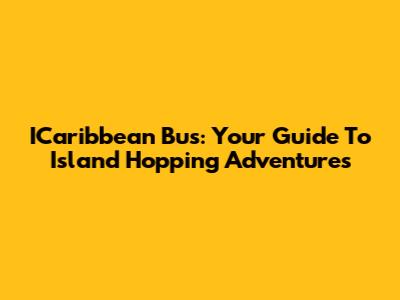 ICaribbean Bus: Your Guide To Island Hopping Adventures