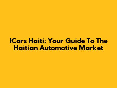 ICars Haiti: Your Guide To The Haitian Automotive Market