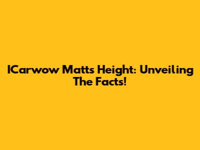ICarwow Matt's Height: Unveiling The Facts!