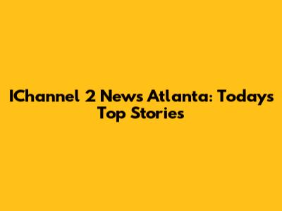 IChannel 2 News Atlanta: Today's Top Stories