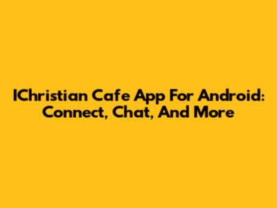 IChristian Cafe App For Android: Connect, Chat, And More