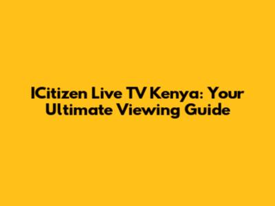 ICitizen Live TV Kenya: Your Ultimate Viewing Guide