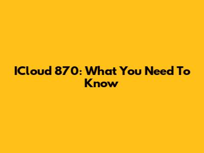 ICloud 870: What You Need To Know