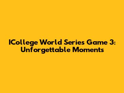 ICollege World Series Game 3: Unforgettable Moments