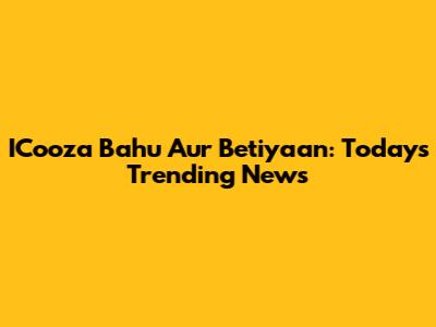 ICooza Bahu Aur Betiyaan: Today's Trending News