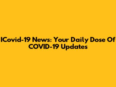 ICovid-19 News: Your Daily Dose Of COVID-19 Updates