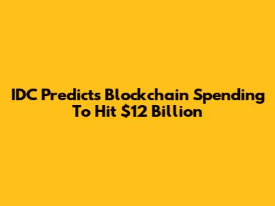 IDC Predicts Blockchain Spending To Hit $12 Billion