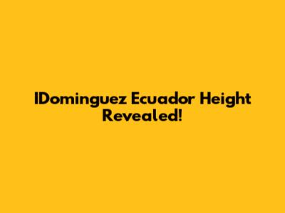IDominguez Ecuador Height Revealed!