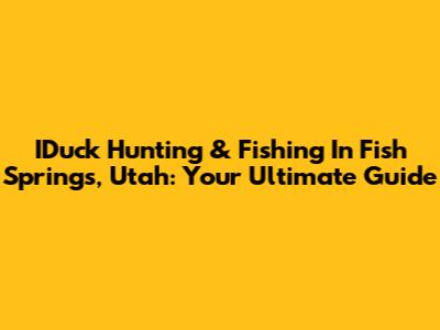 IDuck Hunting & Fishing In Fish Springs, Utah: Your Ultimate Guide