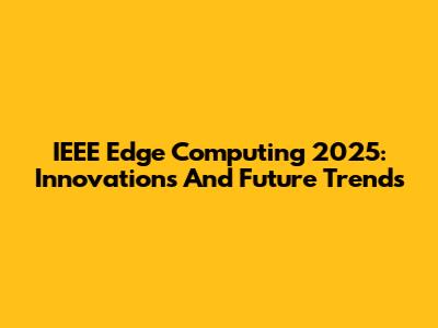 IEEE Edge Computing 2025: Innovations And Future Trends