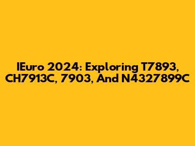 IEuro 2024: Exploring T7893, CH7913C, 7903, And N4327899C