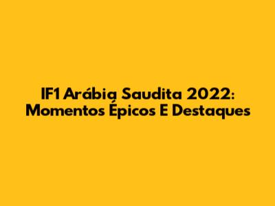 IF1 Arábia Saudita 2022: Momentos Épicos E Destaques