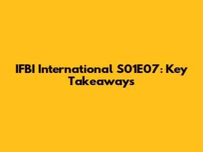 IFBI International S01E07: Key Takeaways