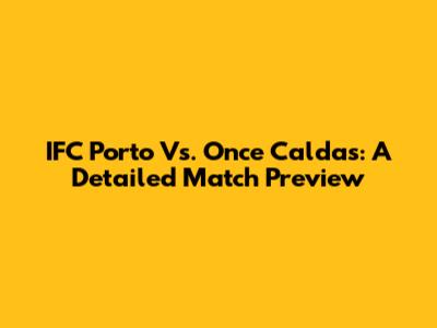 IFC Porto Vs. Once Caldas: A Detailed Match Preview