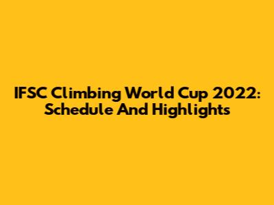 IFSC Climbing World Cup 2022: Schedule And Highlights