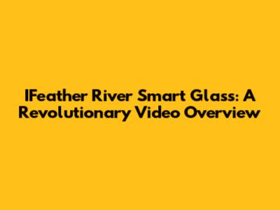 IFeather River Smart Glass: A Revolutionary Video Overview