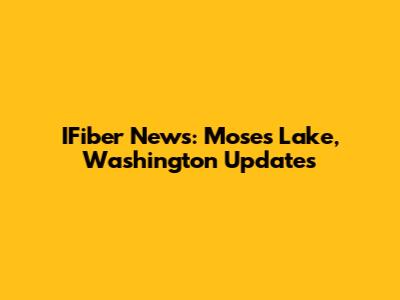IFiber News: Moses Lake, Washington Updates