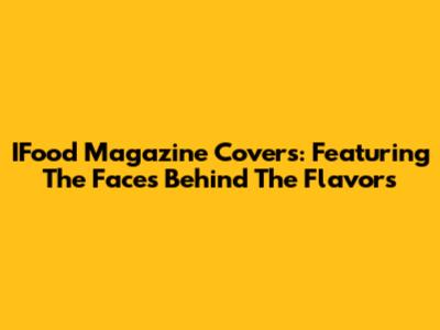 IFood Magazine Covers: Featuring The Faces Behind The Flavors