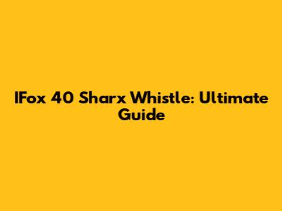 IFox 40 Sharx Whistle: Ultimate Guide