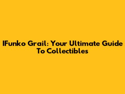 IFunko Grail: Your Ultimate Guide To Collectibles