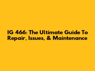 IG 466: The Ultimate Guide To Repair, Issues, & Maintenance