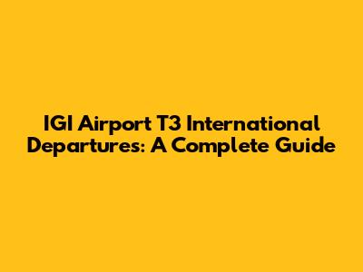 IGI Airport T3 International Departures: A Complete Guide