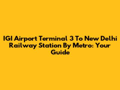 IGI Airport Terminal 3 To New Delhi Railway Station By Metro: Your Guide