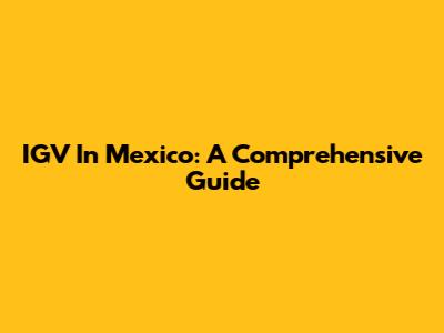 IGV In Mexico: A Comprehensive Guide