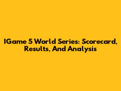 IGame 5 World Series: Scorecard, Results, And Analysis