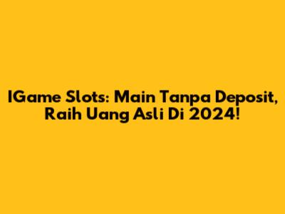 IGame Slots: Main Tanpa Deposit, Raih Uang Asli Di 2024!