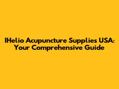 IHelio Acupuncture Supplies USA: Your Comprehensive Guide