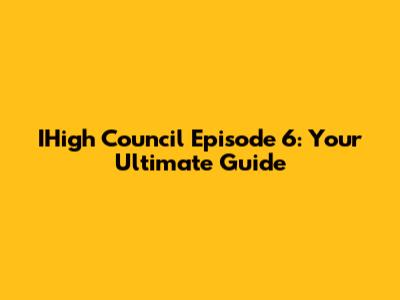 IHigh Council Episode 6: Your Ultimate Guide