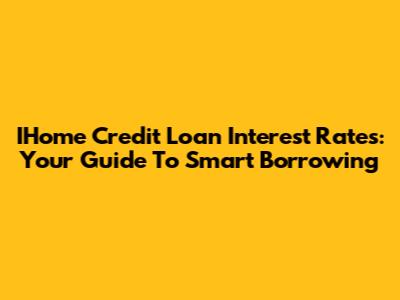 IHome Credit Loan Interest Rates: Your Guide To Smart Borrowing