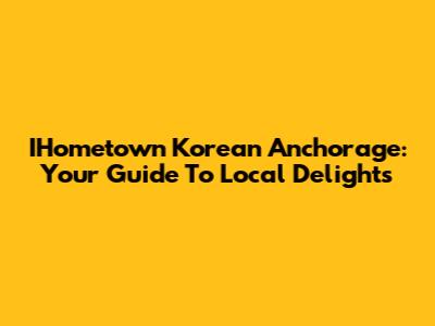 IHometown Korean Anchorage: Your Guide To Local Delights