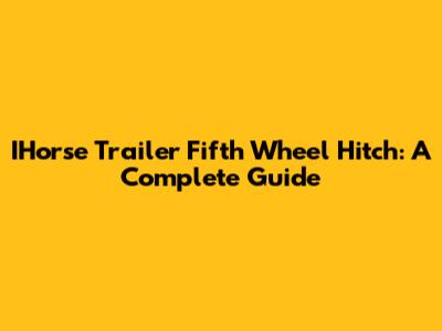 IHorse Trailer Fifth Wheel Hitch: A Complete Guide