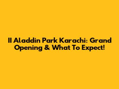 II Aladdin Park Karachi: Grand Opening & What To Expect!