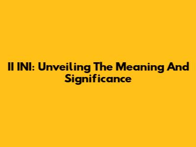 II INI: Unveiling The Meaning And Significance
