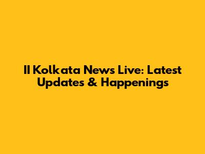 II Kolkata News Live: Latest Updates & Happenings