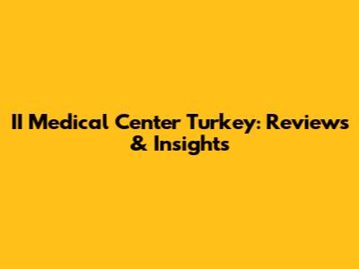 II Medical Center Turkey: Reviews & Insights