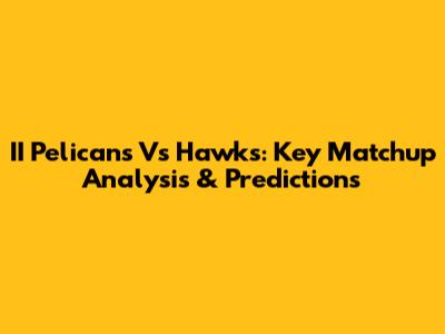 II Pelicans Vs Hawks: Key Matchup Analysis & Predictions