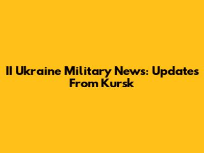 II Ukraine Military News: Updates From Kursk
