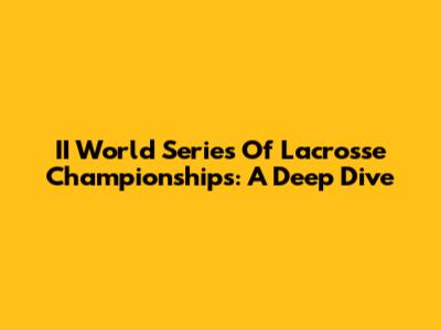 II World Series Of Lacrosse Championships: A Deep Dive