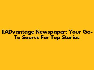 IIADvantage Newspaper: Your Go-To Source For Top Stories